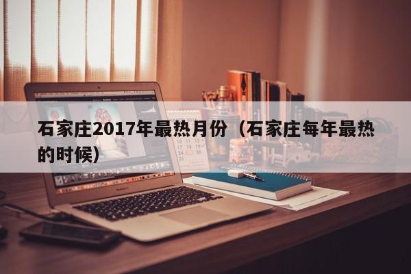 石家庄2017年最热月份（石家庄每年最热的时候）