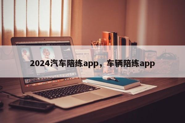 2024汽车陪练app，车辆陪练app