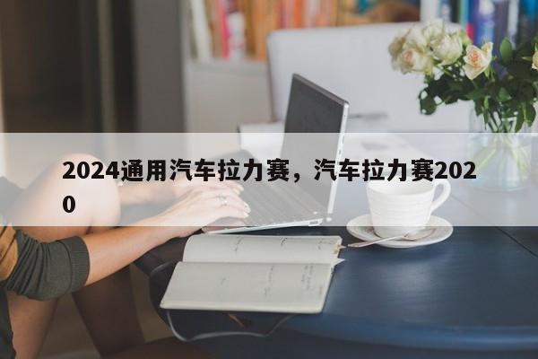 2024通用汽车拉力赛，汽车拉力赛2020