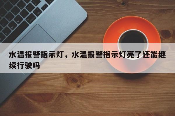 水温报警指示灯，水温报警指示灯亮了还能继续行驶吗