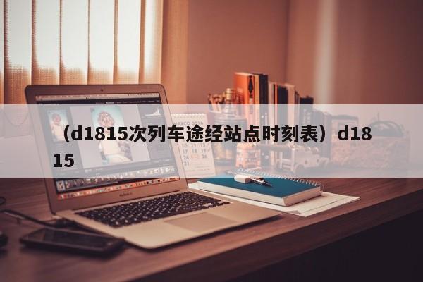 （d1815次列车途经站点时刻表）d1815