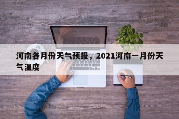 河南各月份天气预报，2021河南一月份天气温度