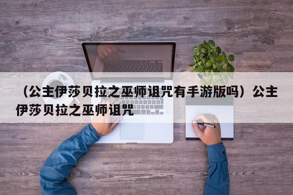 （公主伊莎贝拉之巫师诅咒有手游版吗）公主伊莎贝拉之巫师诅咒