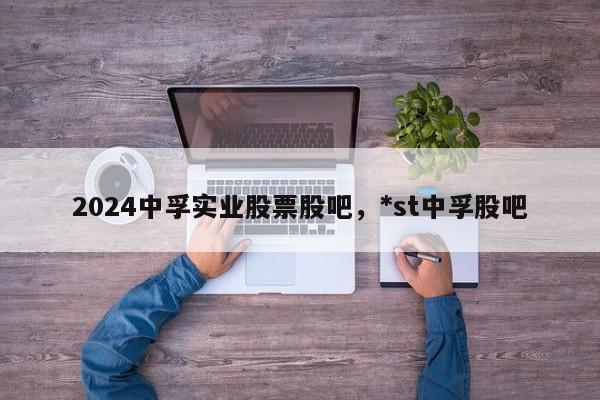 2024中孚实业股票股吧，*st中孚股吧