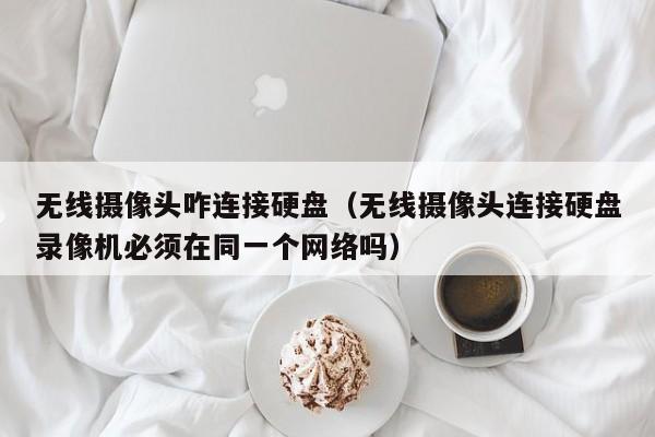 无线摄像头咋连接硬盘（无线摄像头连接硬盘录像机必须在同一个网络吗）