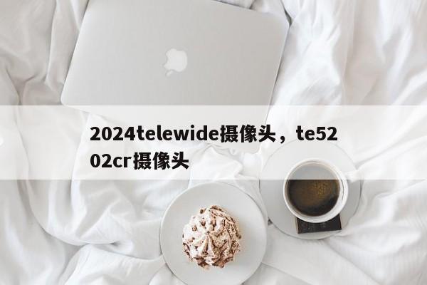 2024telewide摄像头，te5202cr摄像头