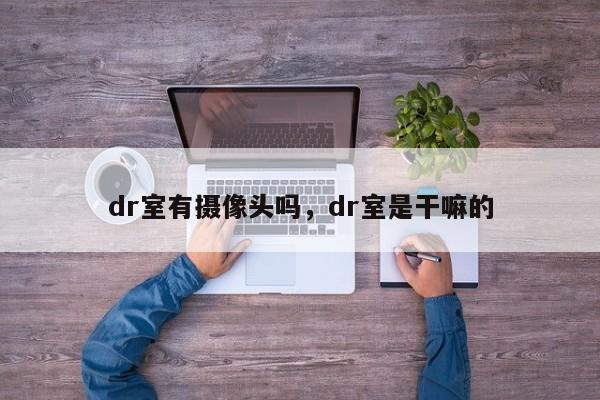 dr室有摄像头吗，dr室是干嘛的