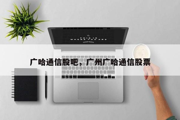 广哈通信股吧，广州广哈通信股票