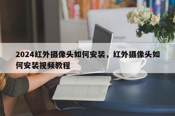 2024红外摄像头如何安装，红外摄像头如何安装视频教程