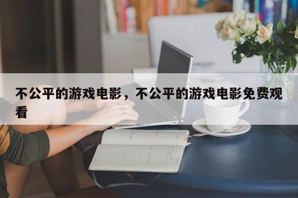 不公平的游戏电影，不公平的游戏电影免费观看