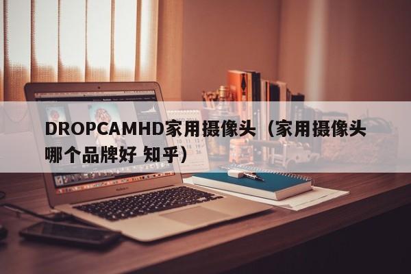 DROPCAMHD家用摄像头（家用摄像头哪个品牌好 知乎）