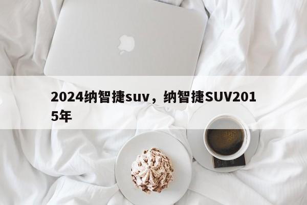 2024纳智捷suv，纳智捷SUV2015年