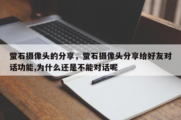 萤石摄像头的分享，萤石摄像头分享给好友对话功能,为什么还是不能对话呢