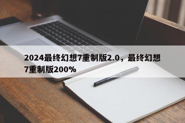 2024最终幻想7重制版2.0，最终幻想7重制版200%