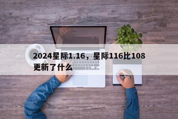 2024星际1.16，星际116比108更新了什么