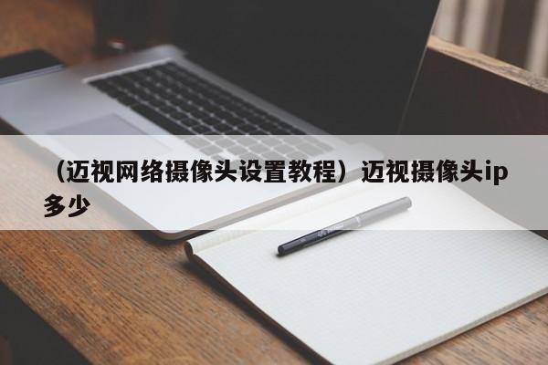 （迈视网络摄像头设置教程）迈视摄像头ip多少