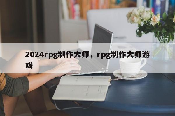 2024rpg制作大师，rpg制作大师游戏