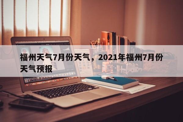 福州天气7月份天气，2021年福州7月份天气预报