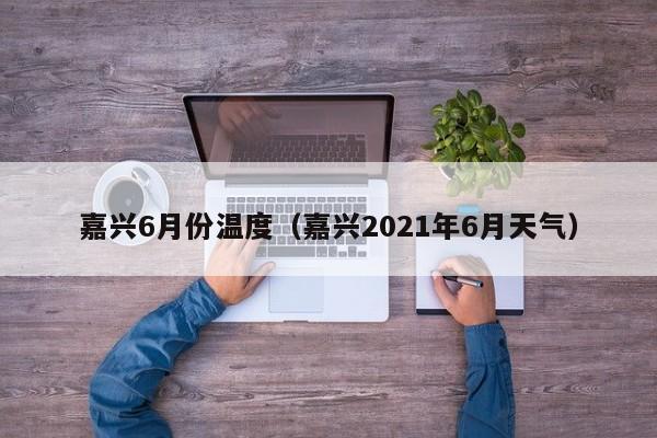 嘉兴6月份温度（嘉兴2021年6月天气）