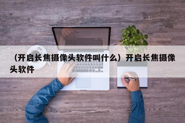 （开启长焦摄像头软件叫什么）开启长焦摄像头软件