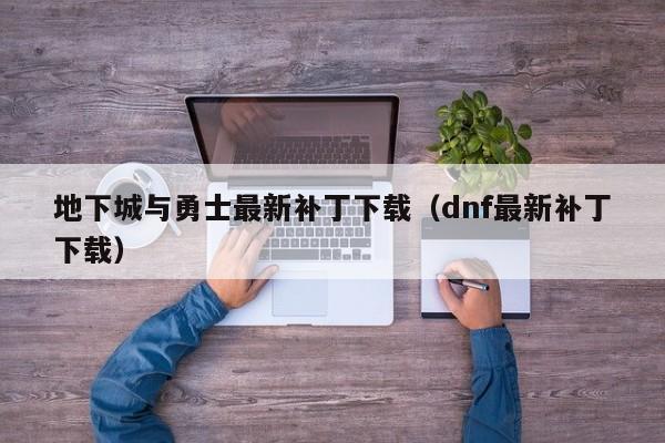 地下城与勇士最新补丁下载（dnf最新补丁下载）