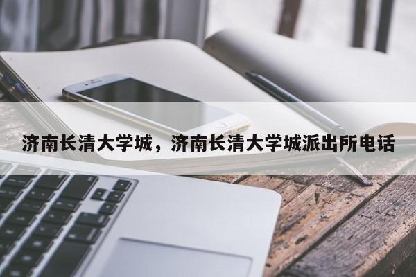 济南长清大学城，济南长清大学城派出所电话