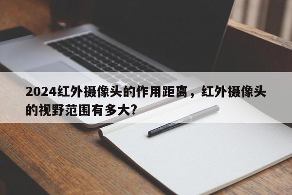 2024红外摄像头的作用距离，红外摄像头的视野范围有多大?