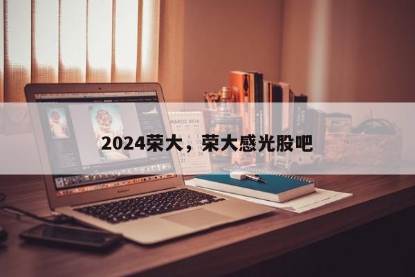 2024荣大，荣大感光股吧