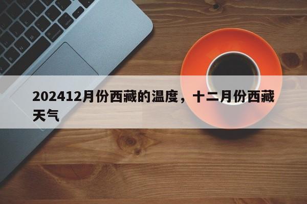 202412月份西藏的温度，十二月份西藏天气