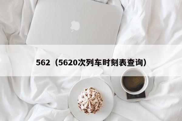 562（5620次列车时刻表查询）