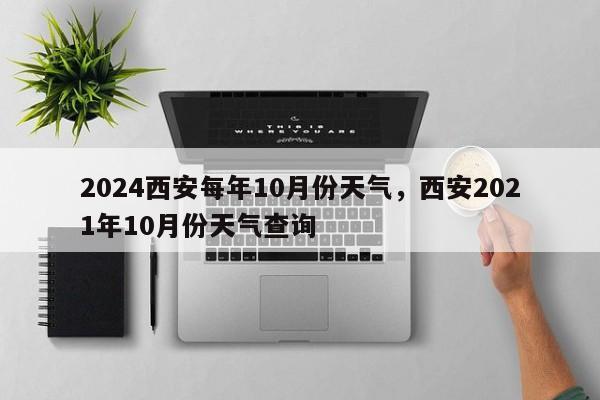 2024西安每年10月份天气，西安2021年10月份天气查询