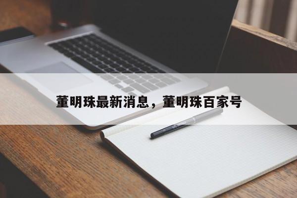 董明珠最新消息，董明珠百家号