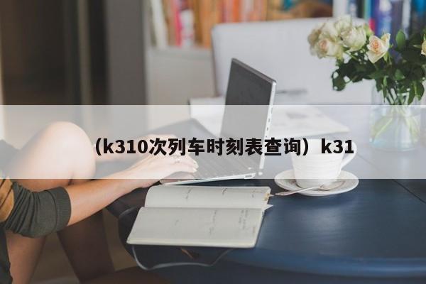 （k310次列车时刻表查询）k31