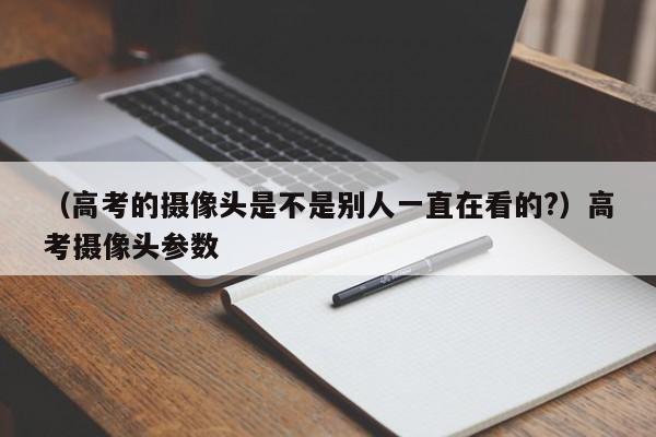 （高考的摄像头是不是别人一直在看的?）高考摄像头参数