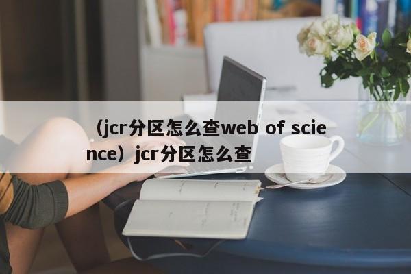 （jcr分区怎么查web of science）jcr分区怎么查