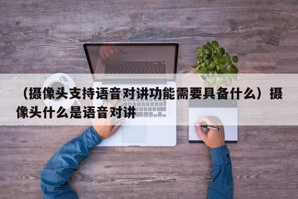 （摄像头支持语音对讲功能需要具备什么）摄像头什么是语音对讲