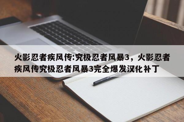 火影忍者疾风传:究极忍者风暴3，火影忍者疾风传究极忍者风暴3完全爆发汉化补丁