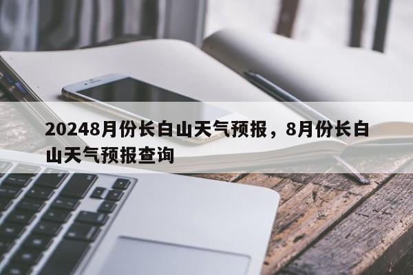 20248月份长白山天气预报，8月份长白山天气预报查询