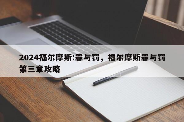 2024福尔摩斯:罪与罚，福尔摩斯罪与罚第三章攻略