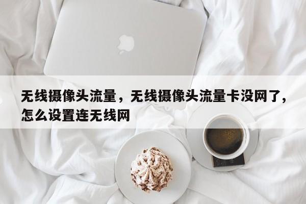 无线摄像头流量，无线摄像头流量卡没网了,怎么设置连无线网