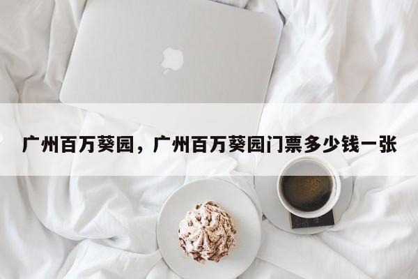 广州百万葵园，广州百万葵园门票多少钱一张