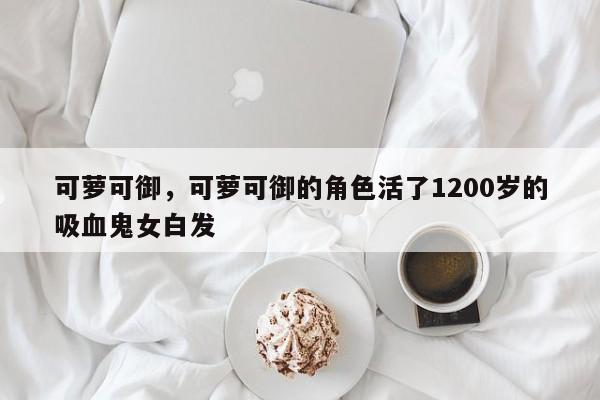 可萝可御，可萝可御的角色活了1200岁的吸血鬼女白发