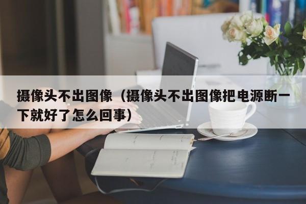 摄像头不出图像（摄像头不出图像把电源断一下就好了怎么回事）