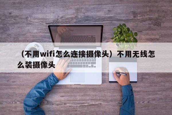 （不用wifi怎么连接摄像头）不用无线怎么装摄像头