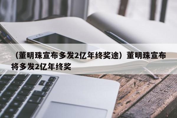 （董明珠宣布多发2亿年终奖途）董明珠宣布将多发2亿年终奖