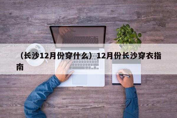 （长沙12月份穿什么）12月份长沙穿衣指南