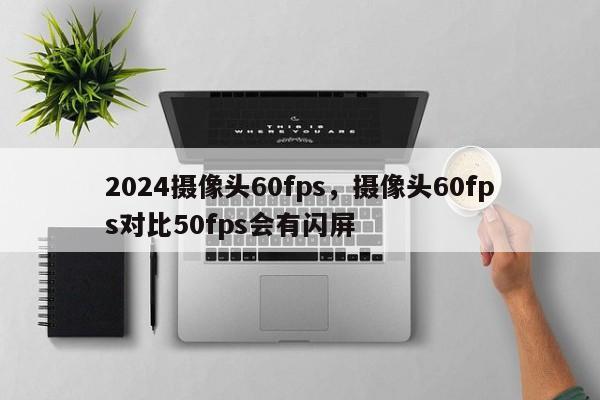 2024摄像头60fps，摄像头60fps对比50fps会有闪屏