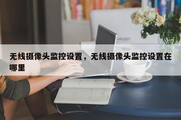 无线摄像头监控设置，无线摄像头监控设置在哪里