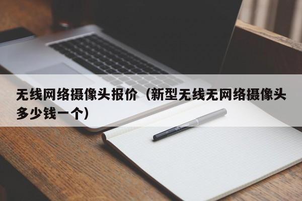 无线网络摄像头报价（新型无线无网络摄像头多少钱一个）