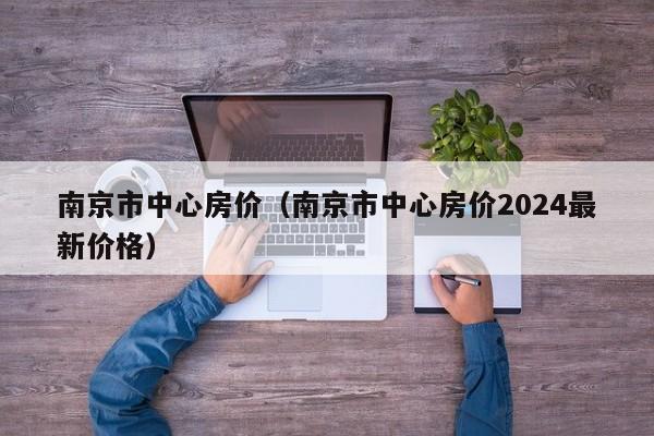 南京市中心房价（南京市中心房价2024最新价格）